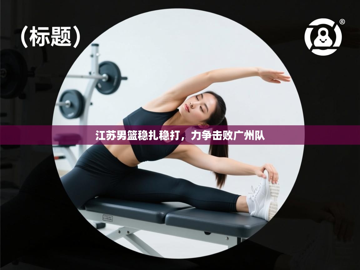 江苏男篮稳扎稳打,力争击败广州队 第2张